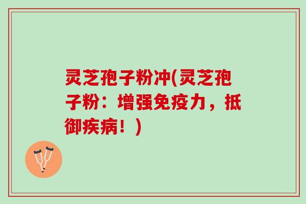 灵芝孢子粉冲(灵芝孢子粉：增强免疫力，抵御！)