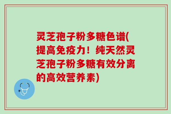 灵芝孢子粉多糖色谱(提高免疫力!纯天然灵芝孢子粉多糖有效分离的高效营养素) 灵芝孢子粉多糖色谱(提高免疫力!纯天然灵芝孢子粉多糖有效分离的高效营养素)