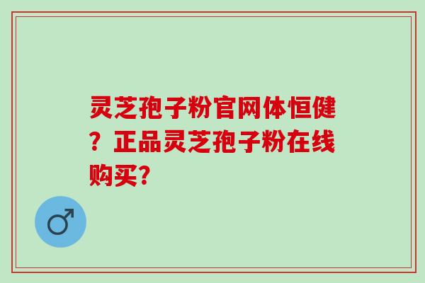灵芝孢子粉官网体恒健?正品灵芝孢子粉在线购买? 灵芝孢子粉官网体恒健?正品灵芝孢子粉在线购买?