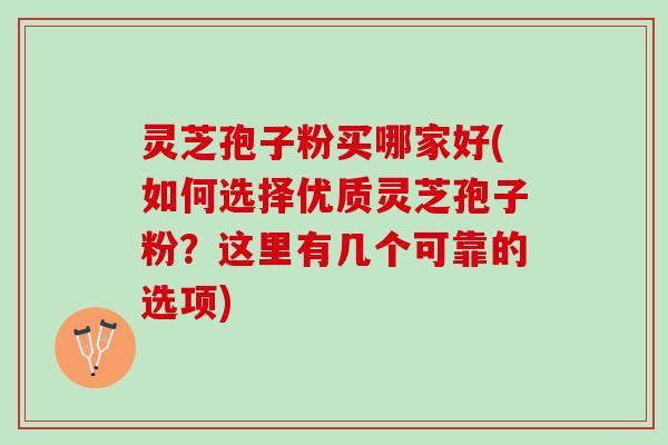 灵芝孢子粉买哪家好(如何选择优质灵芝孢子粉？这里有几个可靠的选项)