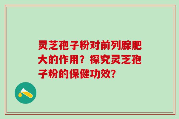 灵芝孢子粉对前列腺肥大的作用？探究灵芝孢子粉的保健功效？