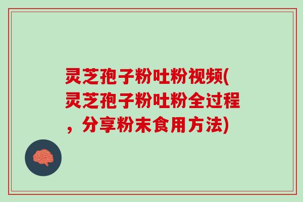 灵芝孢子粉吐粉视频(灵芝孢子粉吐粉全过程，分享粉末食用方法)