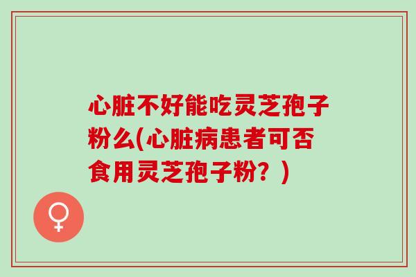 心脏不好能吃灵芝孢子粉么(心脏病患者可否食用灵芝孢子粉？)