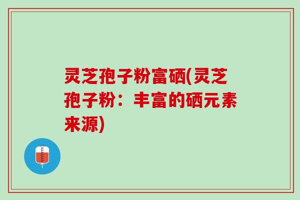 灵芝孢子粉富硒(灵芝孢子粉:丰富的硒元素来源) 灵芝孢子粉富硒(灵芝孢子粉:丰富的硒元素来源)