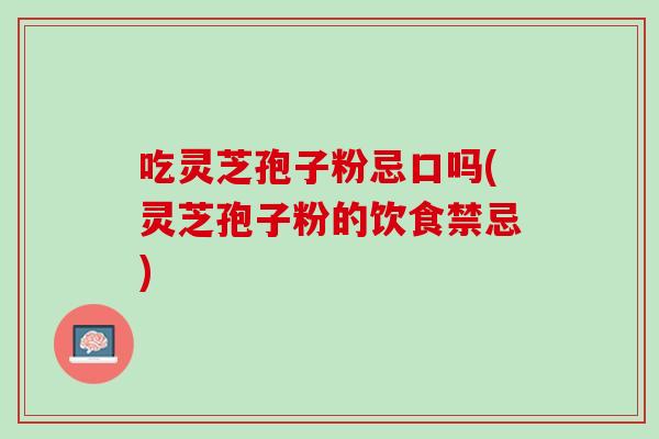 吃灵芝孢子粉忌口吗(灵芝孢子粉的饮食禁忌) 吃灵芝孢子粉忌口吗(灵芝孢子粉的饮食禁忌)