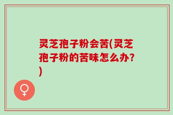 灵芝孢子粉会苦(灵芝孢子粉的苦味怎么办？)