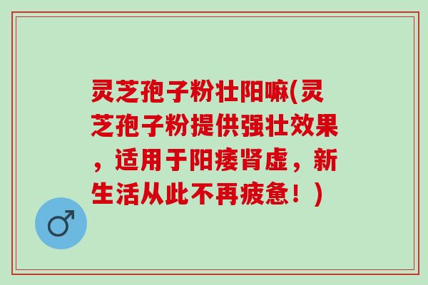 灵芝孢子粉壮阳嘛(灵芝孢子粉提供强壮效果，适用于阳痿肾虚，新生活从此不再疲惫！)