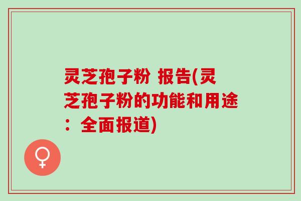 灵芝孢子粉 报告(灵芝孢子粉的功能和用途：全面报道)