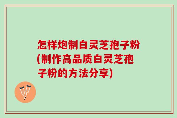 怎样炮制白灵芝孢子粉(制作高品质白灵芝孢子粉的方法分享)
