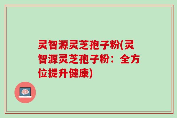 灵智源灵芝孢子粉(灵智源灵芝孢子粉：全方位提升健康)
