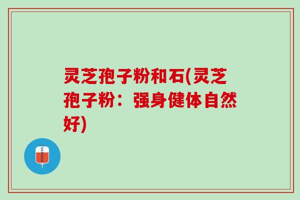 灵芝孢子粉和石(灵芝孢子粉：强身健体自然好)
