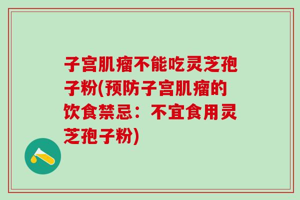 子宫肌瘤不能吃灵芝孢子粉(预防子宫肌瘤的饮食禁忌：不宜食用灵芝孢子粉)