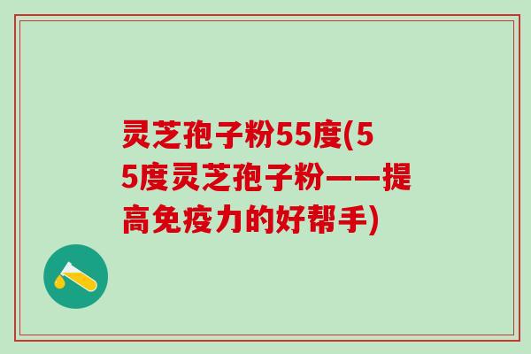 灵芝孢子粉55度(55度灵芝孢子粉——提高免疫力的好帮手) 灵芝孢子粉55度(55度灵芝孢子粉——提高免疫力的好帮手)
