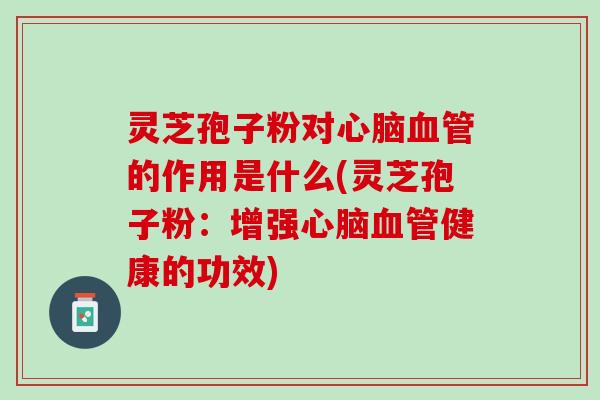 灵芝孢子粉对的作用是什么(灵芝孢子粉:增强健康的功效) 灵芝孢子粉对的作用是什么(灵芝孢子粉:增强健康的功效)