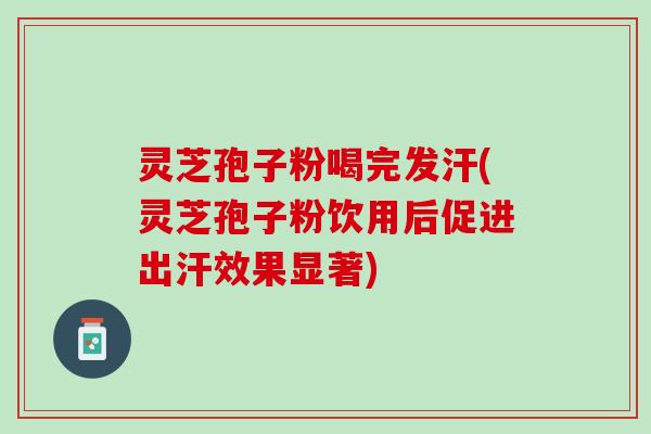 灵芝孢子粉喝完发汗(灵芝孢子粉饮用后促进出汗效果显著)