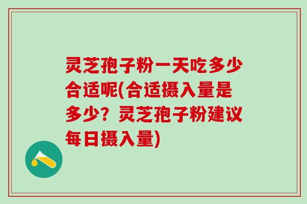 灵芝孢子粉一天吃多少合适呢(合适摄入量是多少？灵芝孢子粉建议每日摄入量)