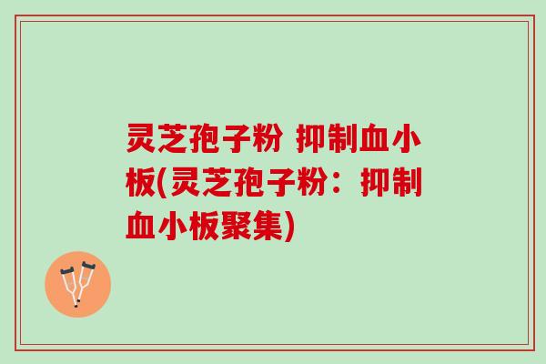 灵芝孢子粉 抑制血小板(灵芝孢子粉：抑制血小板聚集)