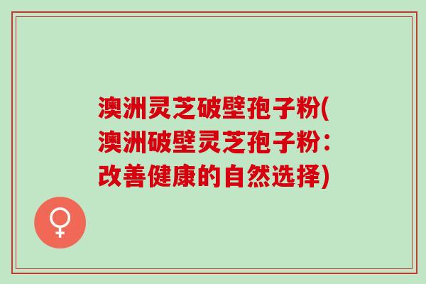 澳洲灵芝破壁孢子粉(澳洲破壁灵芝孢子粉：改善健康的自然选择)