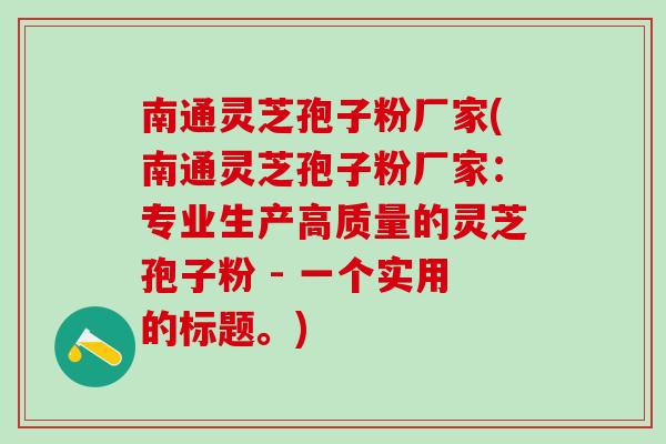 南通灵芝孢子粉厂家(南通灵芝孢子粉厂家:专业生产高质量的灵芝孢子粉 - 一个实用的标题。) 南通灵芝孢子粉厂家(南通灵芝孢子粉厂家:专业生产高质量的灵芝孢子粉 - 一个实用的标题。)