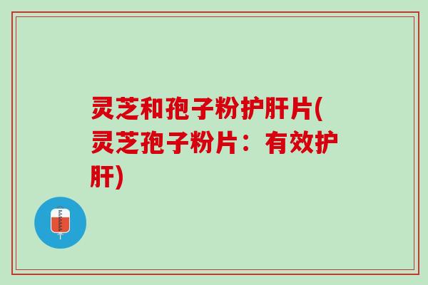 灵芝和孢子粉片(灵芝孢子粉片:有效) 灵芝和孢子粉片(灵芝孢子粉片:有效)