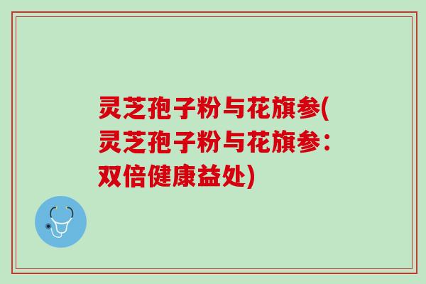 灵芝孢子粉与花旗参(灵芝孢子粉与花旗参:双倍健康益处) 灵芝孢子粉与花旗参(灵芝孢子粉与花旗参:双倍健康益处)