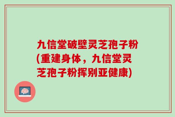 九信堂破壁灵芝孢子粉(重建身体，九信堂灵芝孢子粉挥别亚健康)