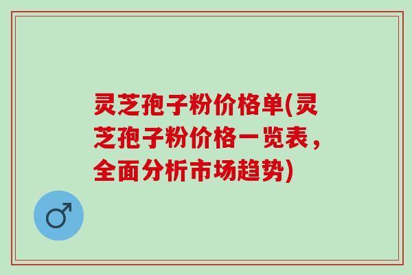 灵芝孢子粉价格单(灵芝孢子粉价格一览表，全面分析市场趋势)