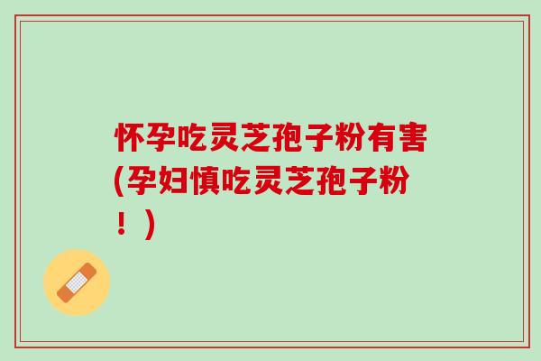 怀孕吃灵芝孢子粉有害(孕妇慎吃灵芝孢子粉!) 怀孕吃灵芝孢子粉有害(孕妇慎吃灵芝孢子粉!)