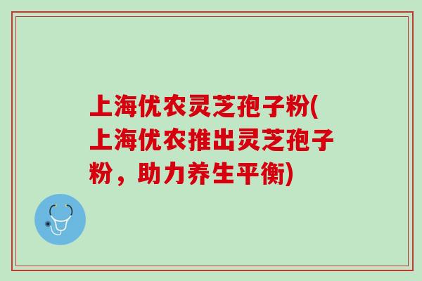 上海优农灵芝孢子粉(上海优农推出灵芝孢子粉,助力养生平衡) 上海优农灵芝孢子粉(上海优农推出灵芝孢子粉,助力养生平衡)