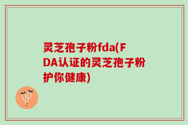 灵芝孢子粉fda(FDA认证的灵芝孢子粉护你健康)
