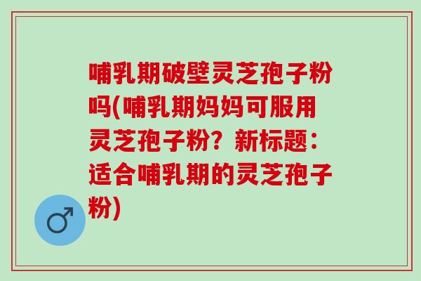 哺乳期破壁灵芝孢子粉吗(哺乳期妈妈可服用灵芝孢子粉？新标题：适合哺乳期的灵芝孢子粉)