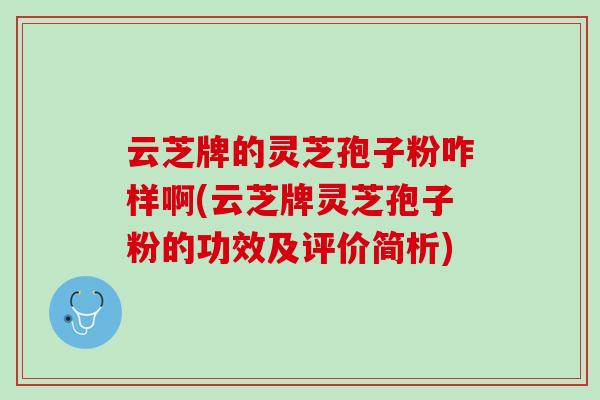 云芝牌的灵芝孢子粉咋样啊(云芝牌灵芝孢子粉的功效及评价简析) 云芝牌的灵芝孢子粉咋样啊(云芝牌灵芝孢子粉的功效及评价简析)