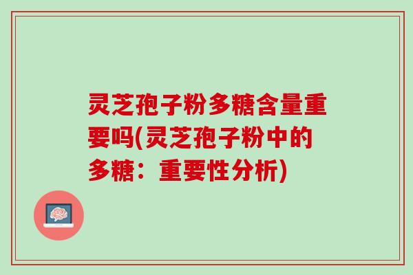 灵芝孢子粉多糖含量重要吗(灵芝孢子粉中的多糖:重要性分析) 灵芝孢子粉多糖含量重要吗(灵芝孢子粉中的多糖:重要性分析)