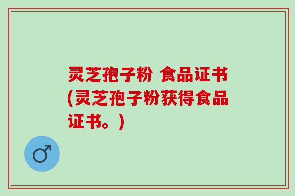 灵芝孢子粉 食品证书(灵芝孢子粉获得食品证书。)