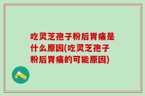 吃灵芝孢子粉后胃痛是什么原因(吃灵芝孢子粉后胃痛的可能原因)
