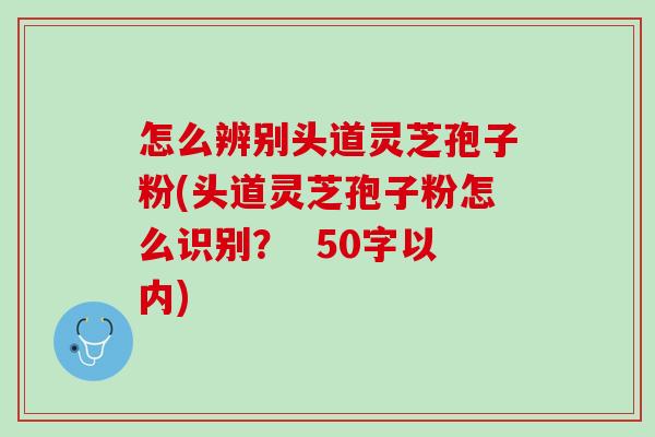 怎么辨别头道灵芝孢子粉(头道灵芝孢子粉怎么识别？)