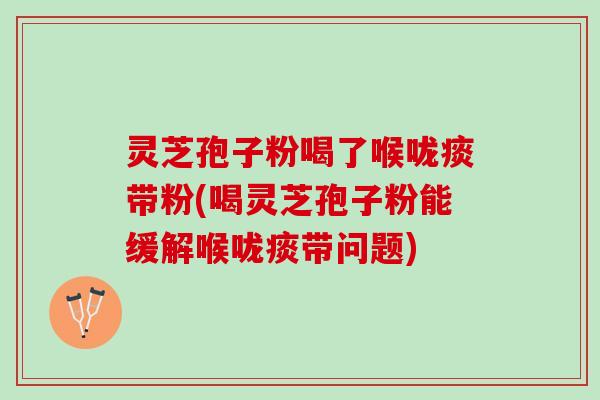 灵芝孢子粉喝了喉咙痰带粉(喝灵芝孢子粉能缓解喉咙痰带问题)