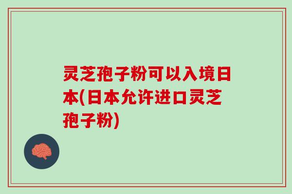 灵芝孢子粉可以入境日本(日本允许进口灵芝孢子粉)