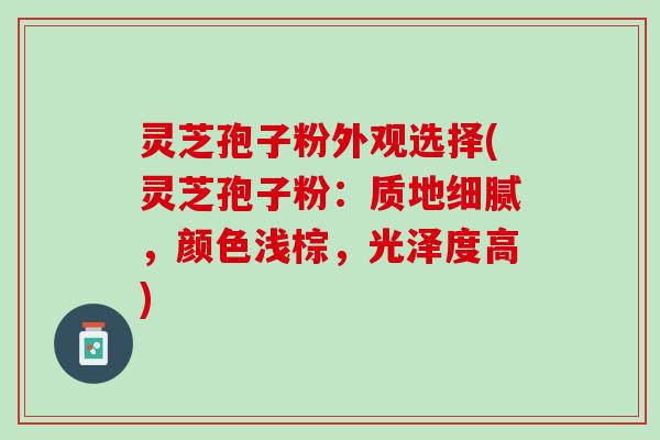 灵芝孢子粉外观选择(灵芝孢子粉:质地细腻,颜色浅棕,光泽度高) 灵芝孢子粉外观选择(灵芝孢子粉:质地细腻,颜色浅棕,光泽度高)