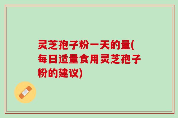 灵芝孢子粉一天的量(每日适量食用灵芝孢子粉的建议)
