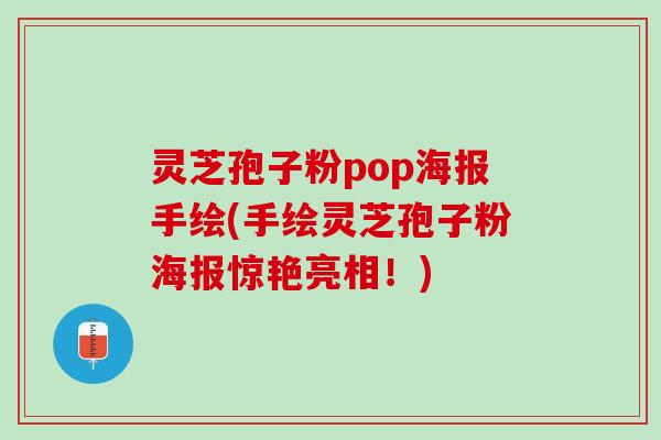 灵芝孢子粉pop海报手绘(手绘灵芝孢子粉海报惊艳亮相！)