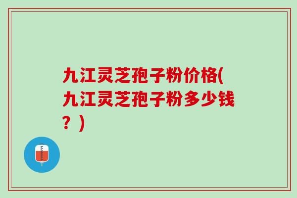 九江灵芝孢子粉价格(九江灵芝孢子粉多少钱?) 九江灵芝孢子粉价格(九江灵芝孢子粉多少钱?)