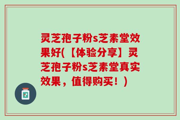 灵芝孢子粉s芝素堂效果好(【体验分享】灵芝孢子粉s芝素堂真实效果，值得购买！)