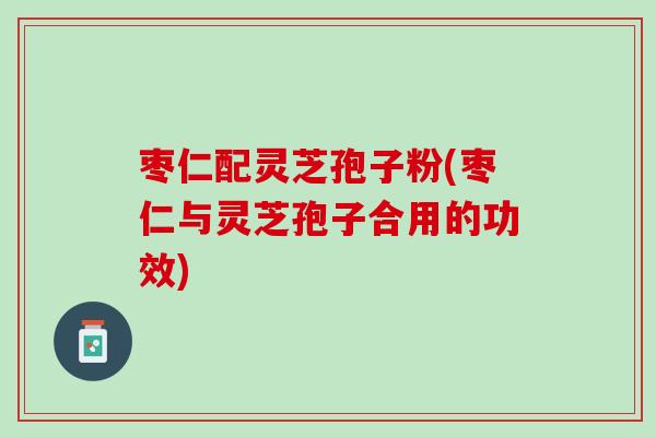 枣仁配灵芝孢子粉(枣仁与灵芝孢子合用的功效)
