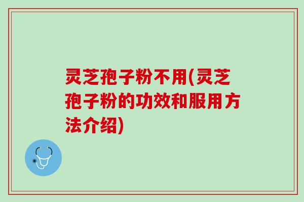 灵芝孢子粉不用(灵芝孢子粉的功效和服用方法介绍)