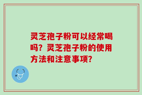 灵芝孢子粉可以经常喝吗？灵芝孢子粉的使用方法和注意事项？