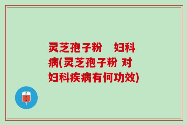 灵芝孢子粉   (灵芝孢子粉 对 有何功效)
