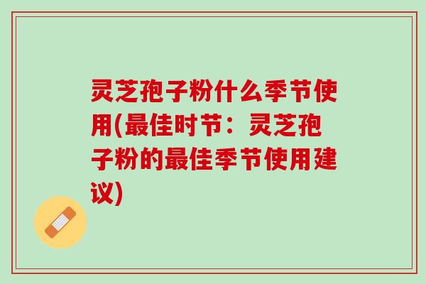 灵芝孢子粉什么季节使用(佳时节:灵芝孢子粉的佳季节使用建议) 灵芝孢子粉什么季节使用(佳时节:灵芝孢子粉的佳季节使用建议)