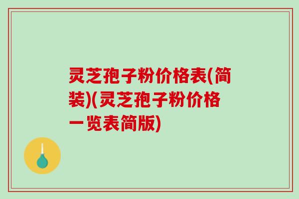 灵芝孢子粉价格表(简装)(灵芝孢子粉价格一览表简版) 灵芝孢子粉价格表(简装)(灵芝孢子粉价格一览表简版)