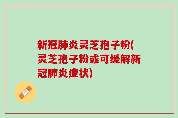 新冠炎灵芝孢子粉(灵芝孢子粉或可缓解新冠状) 新冠炎灵芝孢子粉(灵芝孢子粉或可缓解新冠状)